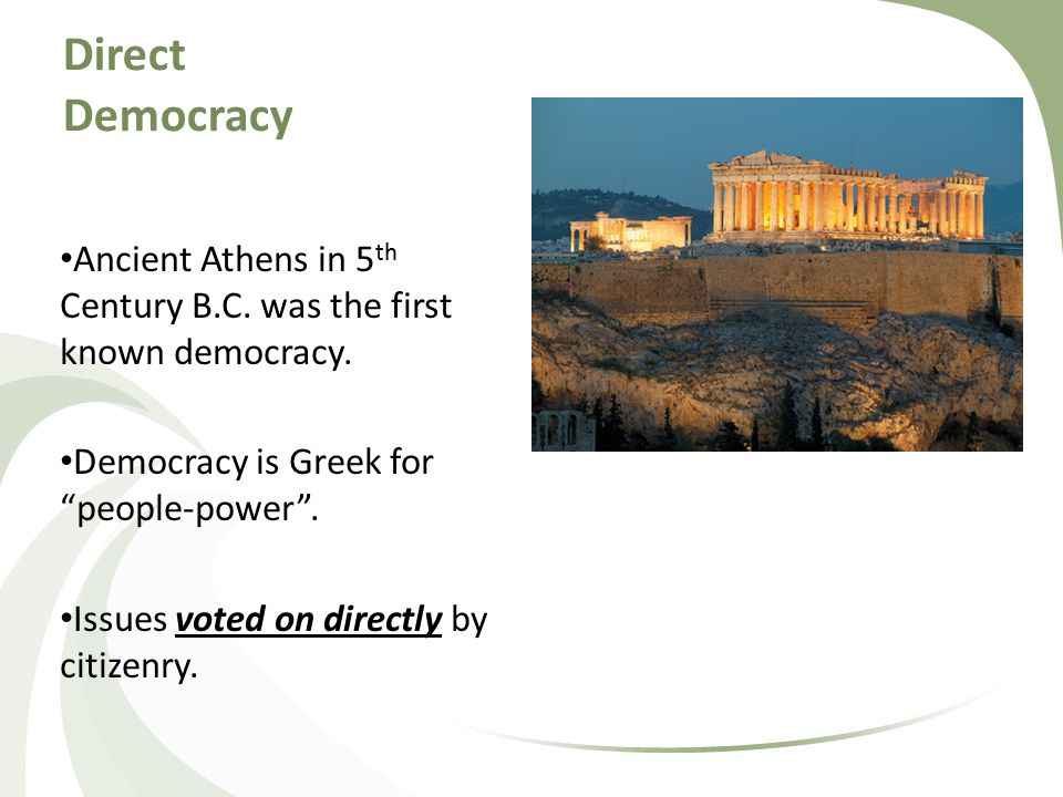 Direct Democracy Ancient Athens in 5th Century B.C. was the first known democracy. Democracy is Greek for people-power .