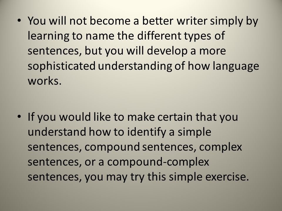 You will not become a better writer simply by learning to name the different types of sentences, but you will develop a more sophisticated understanding of how language works.