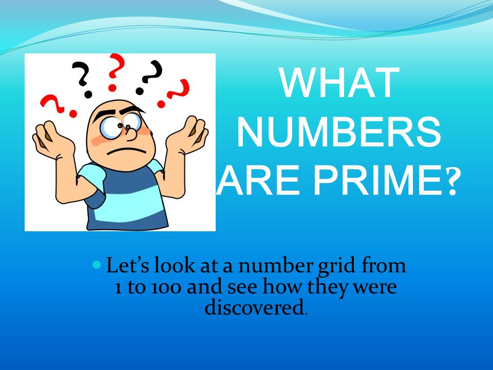 WHAT NUMBERS ARE PRIME Let’s look at a number grid from 1 to 100 and see how they were discovered.