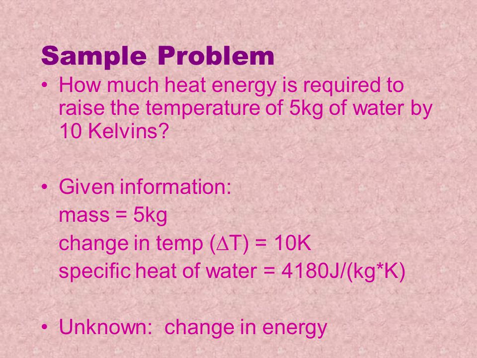 Sample Problem How much heat energy is required to raise the temperature of 5kg of water by 10 Kelvins