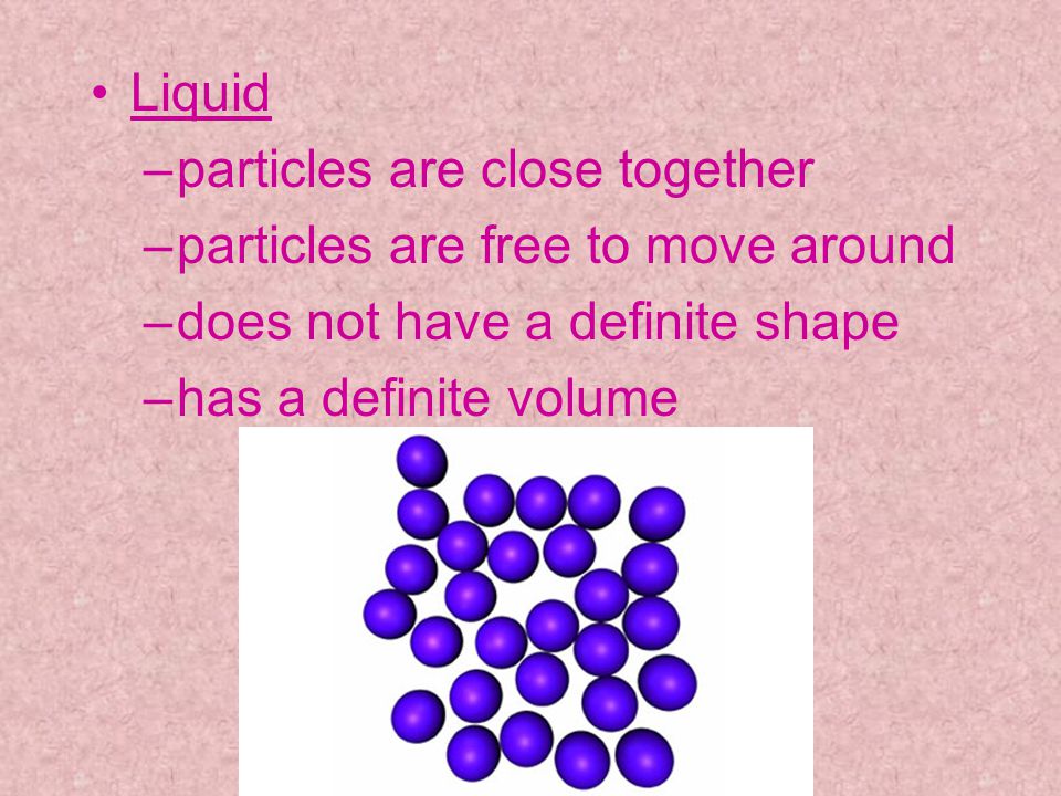 Liquid particles are close together. particles are free to move around. does not have a definite shape.