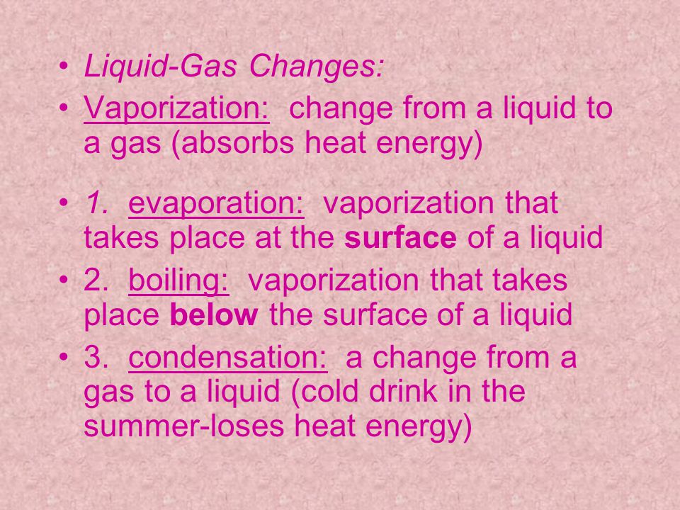 Liquid-Gas Changes: Vaporization: change from a liquid to a gas (absorbs heat energy)