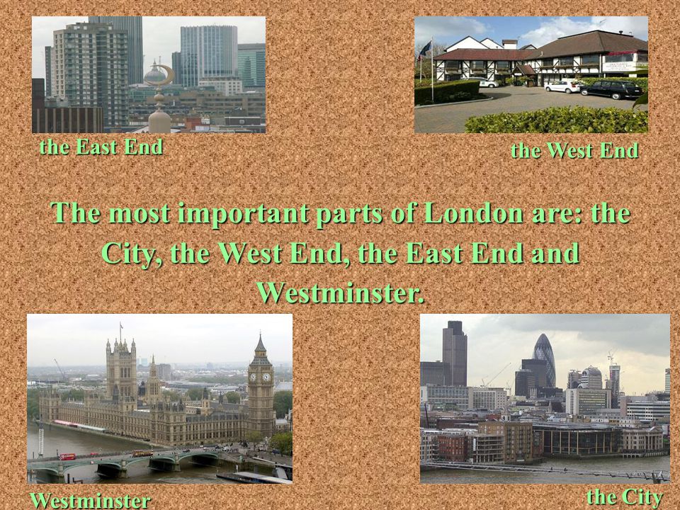 the East End the West End. The most important parts of London are: the City, the West End, the East End and Westminster.