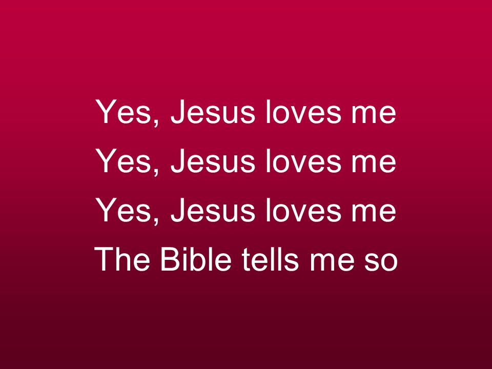 Yes, Jesus loves me Yes, Jesus loves me Yes, Jesus loves me The Bible tells me so