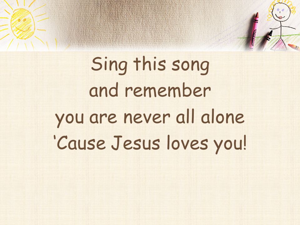 Sing this song and remember you are never all alone ‘Cause Jesus loves you!