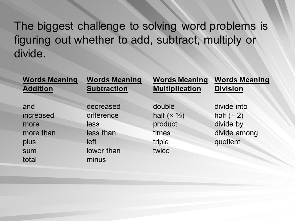 The biggest challenge to solving word problems is figuring out whether to add, subtract, multiply or divide.