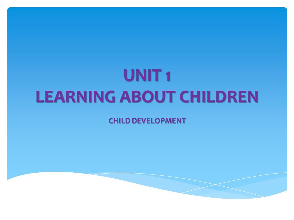 UNIT 1 LEARNING ABOUT CHILDREN