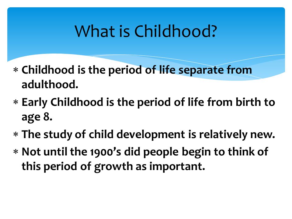 What is Childhood Childhood is the period of life separate from adulthood. Early Childhood is the period of life from birth to age 8.