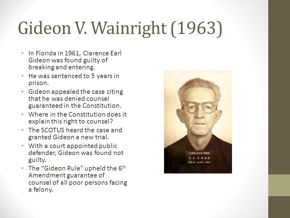 Gideon V. Wainright (1963) In Florida in 1961, Clarence Earl Gideon was found guilty of breaking and entering.