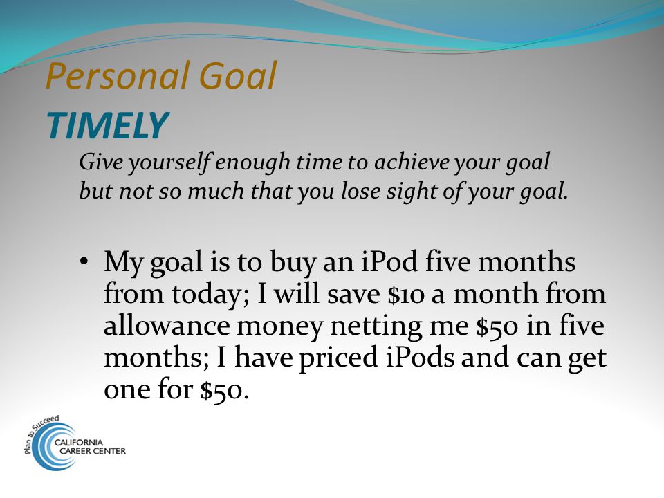 Personal Goal TIMELY Give yourself enough time to achieve your goal but not so much that you lose sight of your goal.