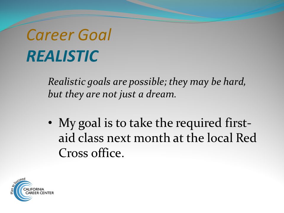 Career Goal REALISTIC Realistic goals are possible; they may be hard, but they are not just a dream.