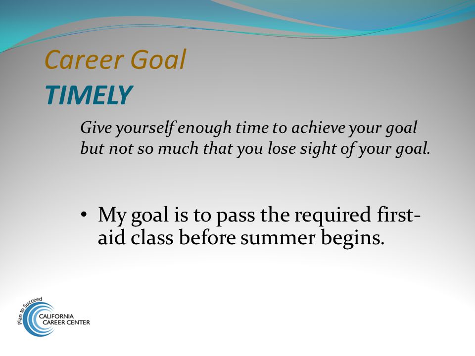 Career Goal TIMELY Give yourself enough time to achieve your goal but not so much that you lose sight of your goal.