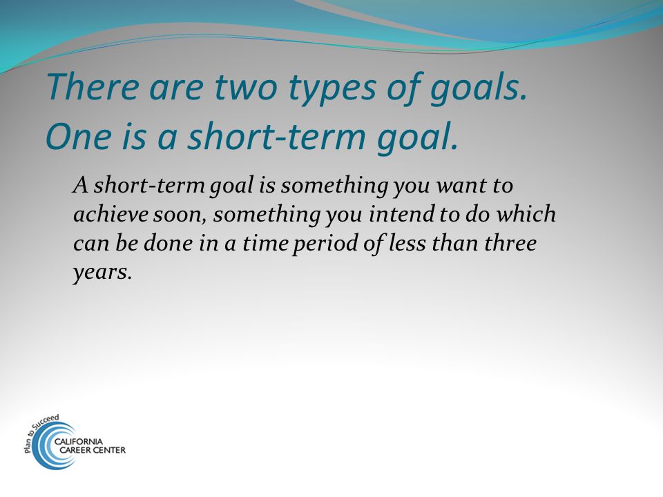 There are two types of goals. One is a short-term goal.