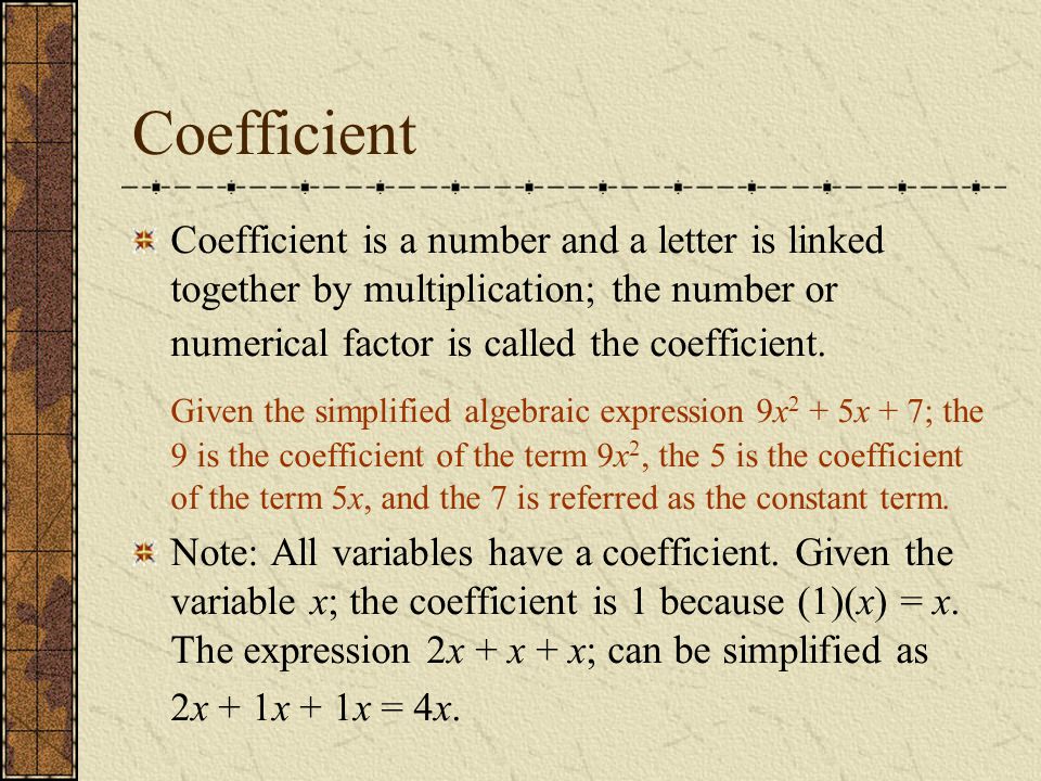 Coefficient Coefficient is a number and a letter is linked together by multiplication; the number or numerical factor is called the coefficient.