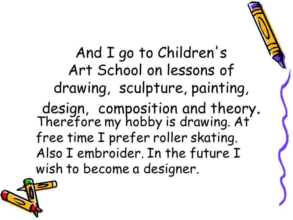 And I go to Children s Art School on lessons of drawing, sculpture, painting, design, composition and theory.