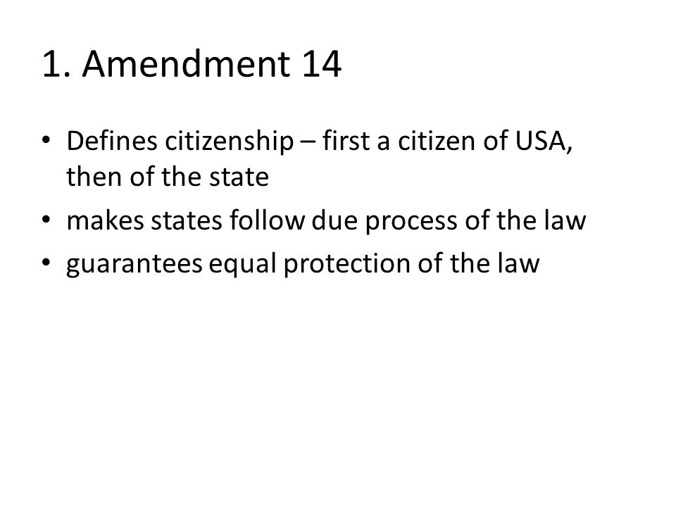 1. Amendment 14 Defines citizenship – first a citizen of USA, then of the state. makes states follow due process of the law.