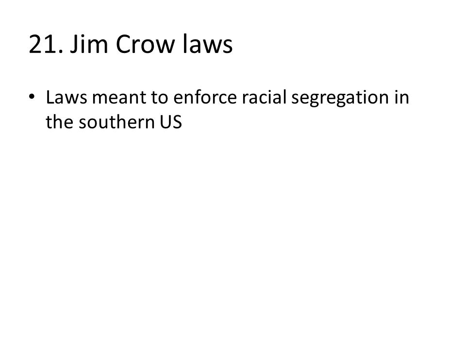 21. Jim Crow laws Laws meant to enforce racial segregation in the southern US