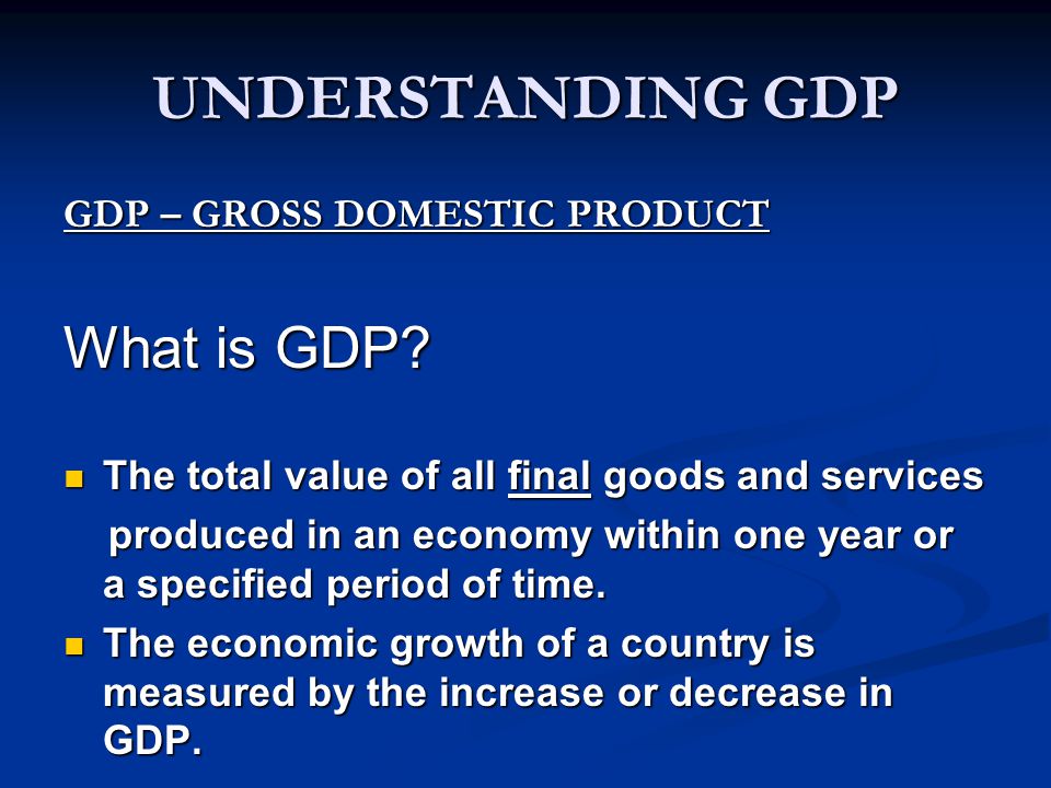 UNDERSTANDING GDP What is GDP GDP – GROSS DOMESTIC PRODUCT