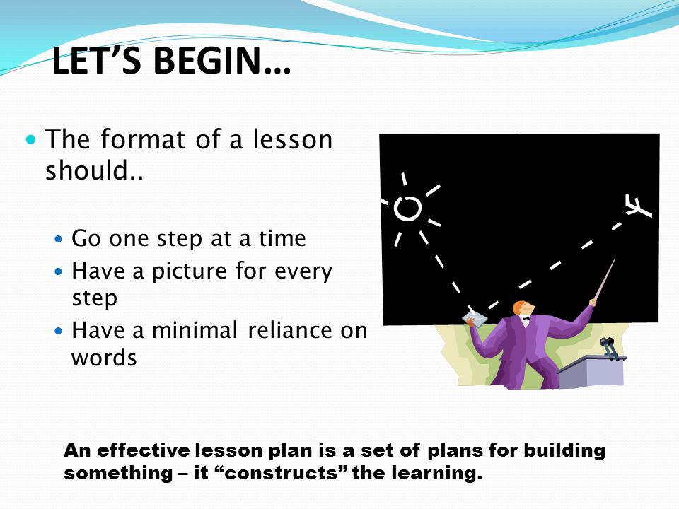 LET’S BEGIN… The format of a lesson should.. Go one step at a time