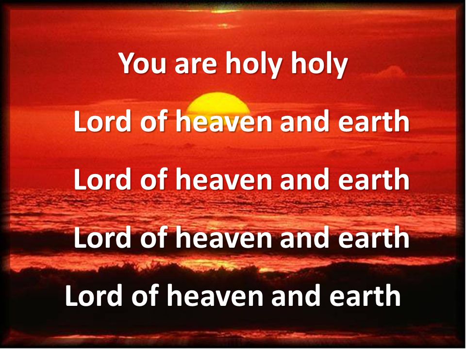 You are holy holy Lord of heaven and earth Lord of heaven and earth Lord of heaven and earth Lord of heaven and earth