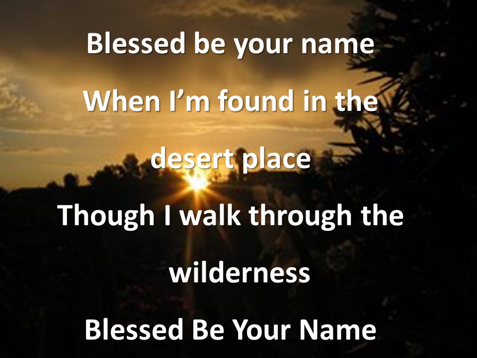 Blessed be your name When I’m found in the desert place Though I walk through the wilderness Blessed Be Your Name
