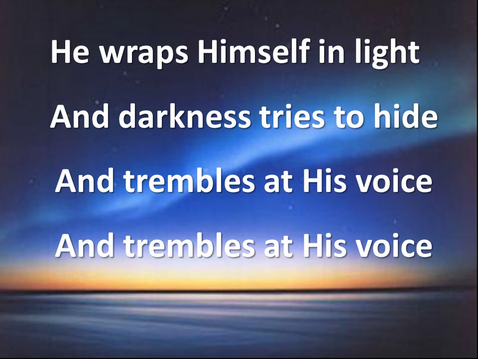 He wraps Himself in light And darkness tries to hide And trembles at His voice And trembles at His voice
