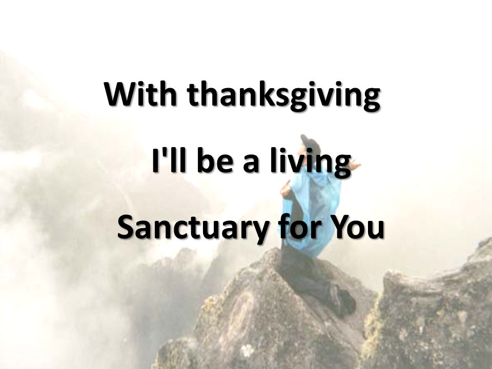 With thanksgiving I ll be a living Sanctuary for You
