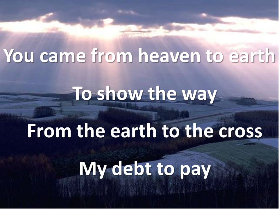 You came from heaven to earth To show the way From the earth to the cross My debt to pay