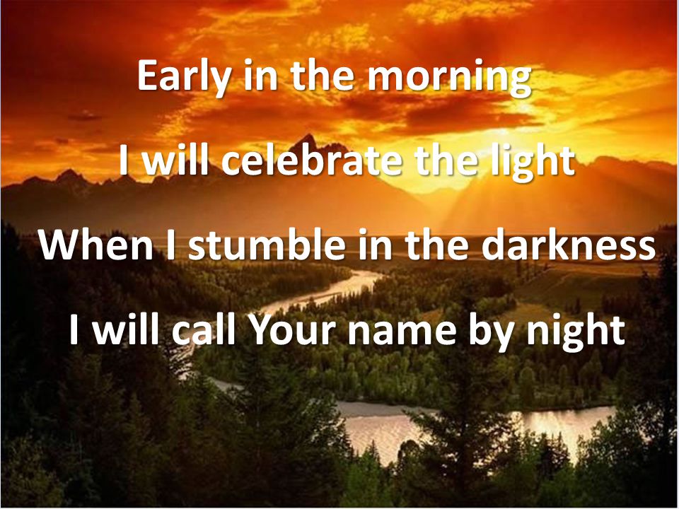Early in the morning I will celebrate the light When I stumble in the darkness I will call Your name by night
