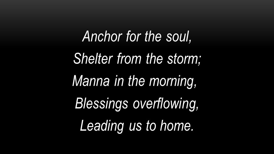 Anchor for the soul, Shelter from the storm; Manna in the morning, Blessings overflowing, Leading us to home.