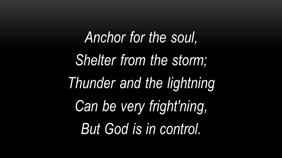 Anchor for the soul, Shelter from the storm; Thunder and the lightning Can be very fright ning, But God is in control.