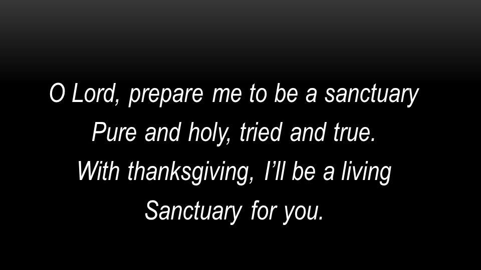 O Lord, prepare me to be a sanctuary Pure and holy, tried and true