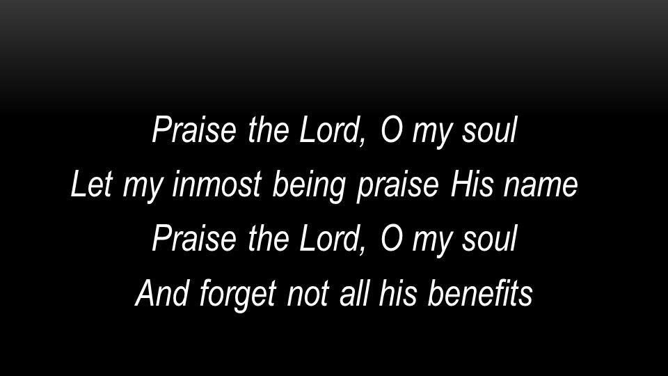 Praise the Lord, O my soul Let my inmost being praise His name And forget not all his benefits