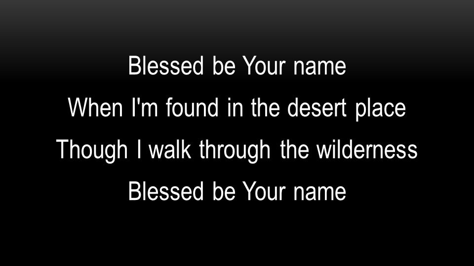 Blessed be Your name When I m found in the desert place Though I walk through the wilderness
