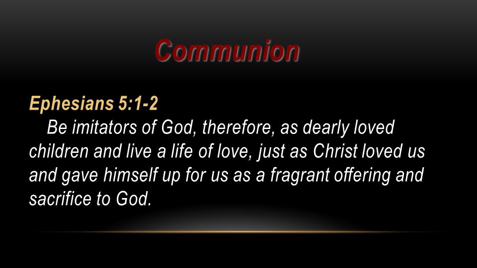 Communion Ephesians 5:1-2 Be imitators of God, therefore, as dearly loved children and live a life of love, just as Christ loved us and gave himself up for us as a fragrant offering and sacrifice to God.