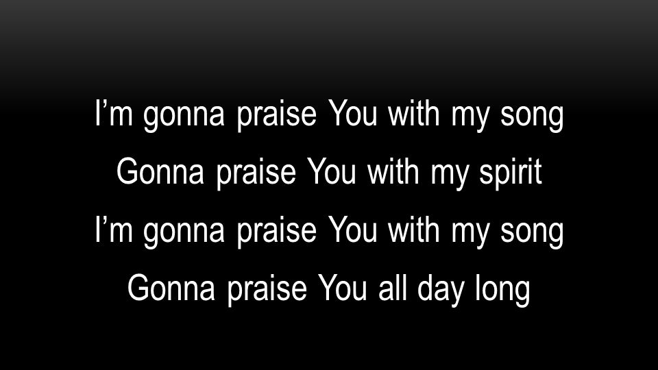 I’m gonna praise You with my song Gonna praise You with my spirit Gonna praise You all day long