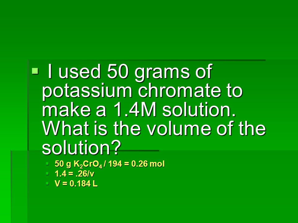 I used 50 grams of potassium chromate to make a 1. 4M solution