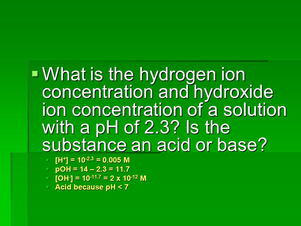 What is the hydrogen ion concentration and hydroxide ion concentration of a solution with a pH of 2.3 Is the substance an acid or base