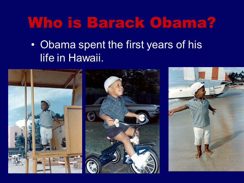 Who is Barack Obama Obama spent the first years of his life in Hawaii.