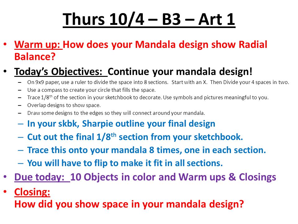 Thurs 10/4 – B3 – Art 1 Warm up: How does your Mandala design show Radial Balance Today’s Objectives: Continue your mandala design!