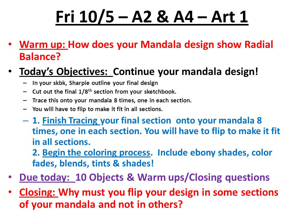 Fri 10/5 – A2 & A4 – Art 1 Warm up: How does your Mandala design show Radial Balance Today’s Objectives: Continue your mandala design!