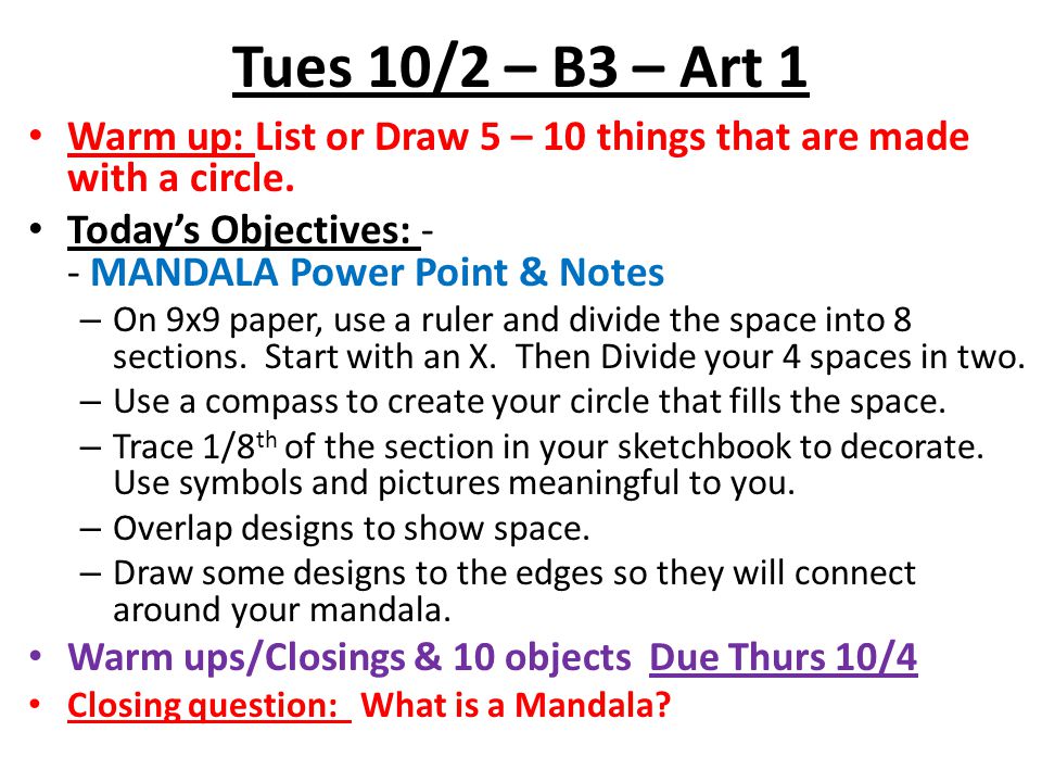 Tues 10/2 – B3 – Art 1 Warm up: List or Draw 5 – 10 things that are made with a circle. Today’s Objectives: - - MANDALA Power Point & Notes.