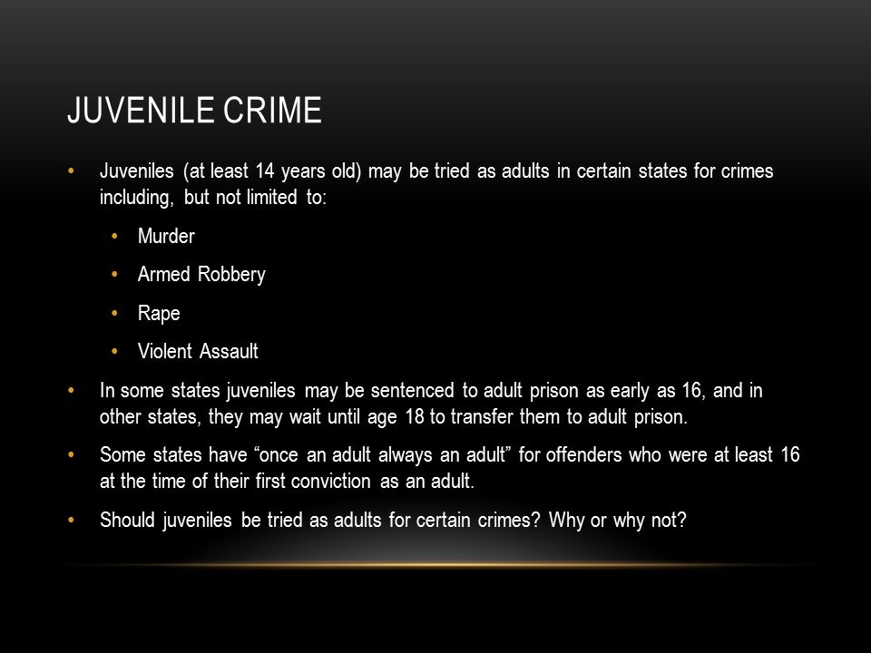 Juvenile Crime Juveniles (at least 14 years old) may be tried as adults in certain states for crimes including, but not limited to: