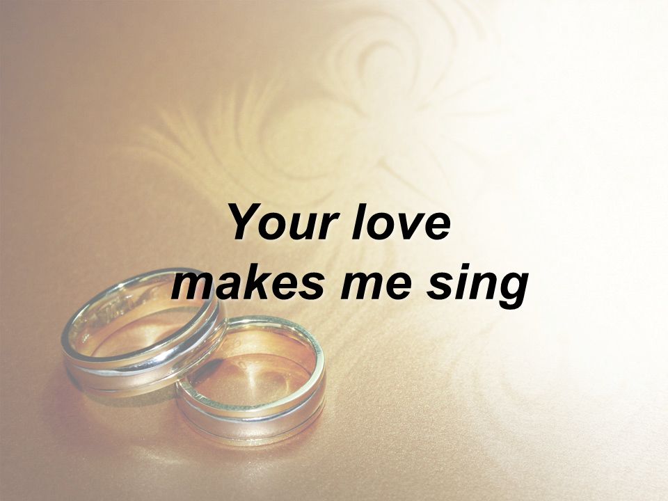 Your love makes me sing