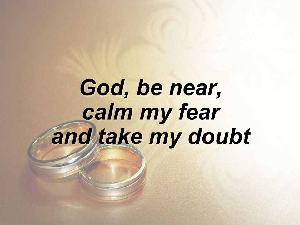 God, be near, calm my fear and take my doubt