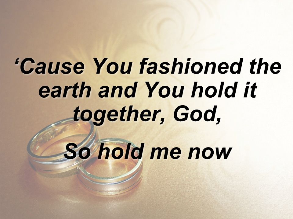 ‘Cause You fashioned the earth and You hold it together, God,