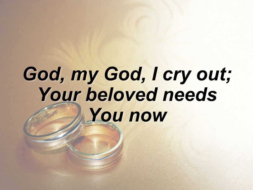God, my God, I cry out; Your beloved needs You now