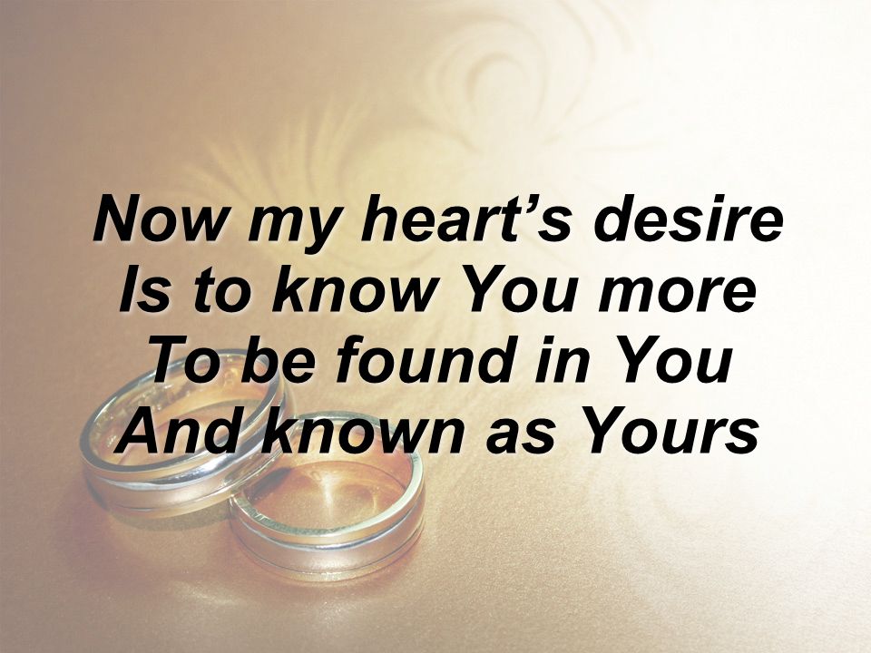Now my heart’s desire Is to know You more To be found in You And known as Yours