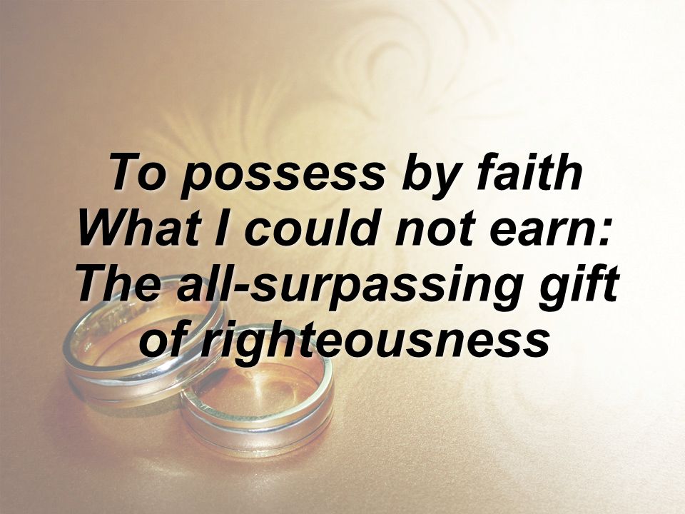 To possess by faith What I could not earn: The all-surpassing gift of righteousness