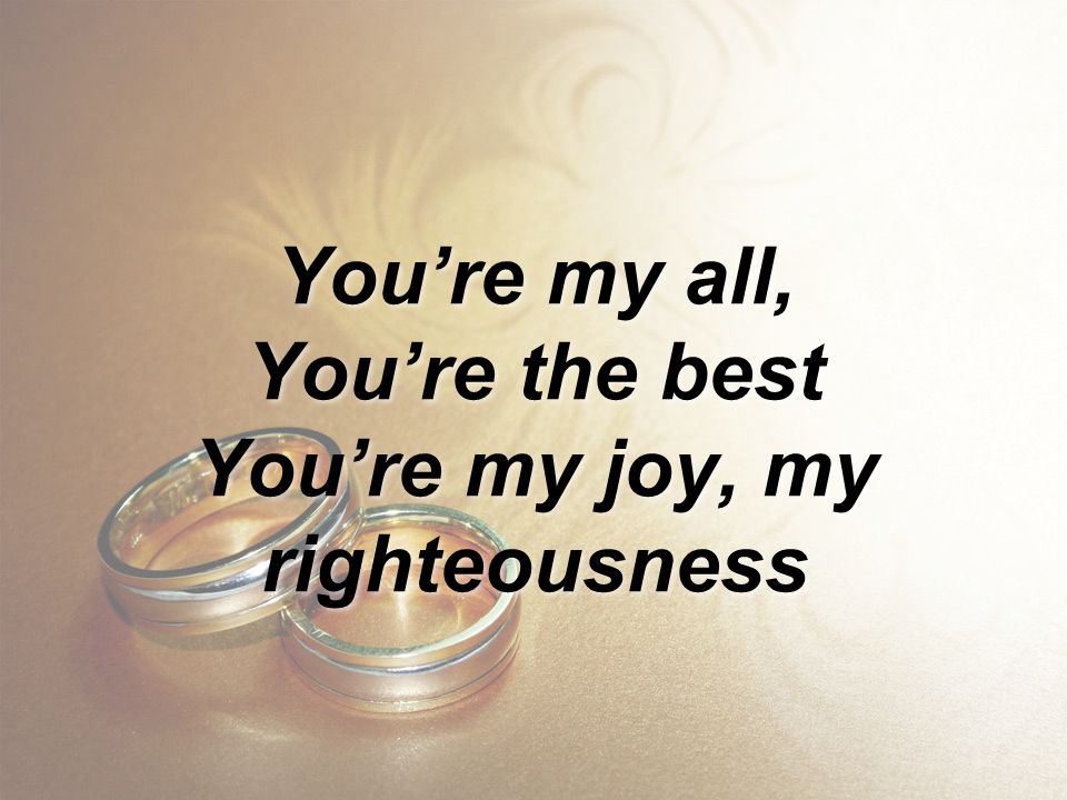 You’re my all, You’re the best You’re my joy, my righteousness